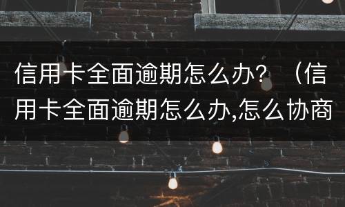 信用卡全面逾期怎么办？（信用卡全面逾期怎么办,怎么协商,会爆通讯录吗）