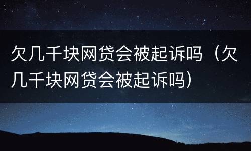 欠几千块网贷会被起诉吗（欠几千块网贷会被起诉吗）