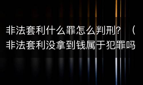 非法套利什么罪怎么判刑？（非法套利没拿到钱属于犯罪吗）