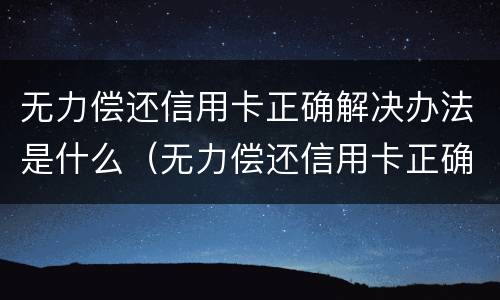 无力偿还信用卡正确解决办法是什么（无力偿还信用卡正确解决办法是什么意思）