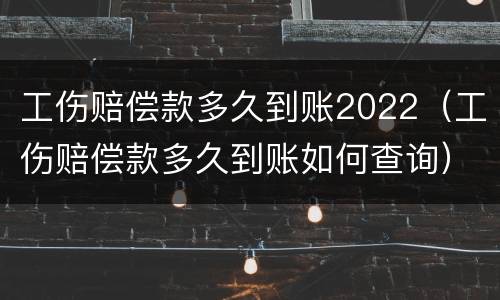 工伤赔偿款多久到账2022（工伤赔偿款多久到账如何查询）