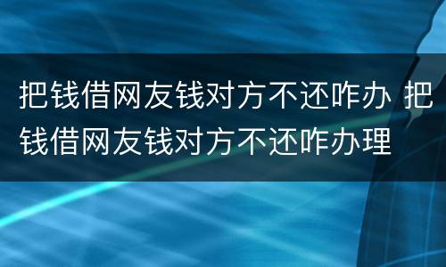 把钱借网友钱对方不还咋办 把钱借网友钱对方不还咋办理