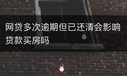 网贷多次逾期但已还清会影响贷款买房吗