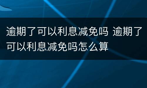 逾期了可以利息减免吗 逾期了可以利息减免吗怎么算