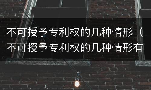不可授予专利权的几种情形（不可授予专利权的几种情形有哪些）