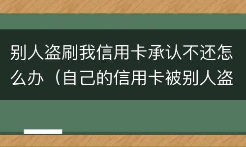 别人盗刷我信用卡承认不还怎么办（自己的信用卡被别人盗刷了,还不上怎么办）