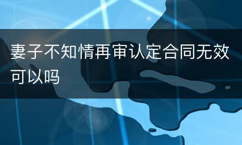 妻子不知情再审认定合同无效可以吗