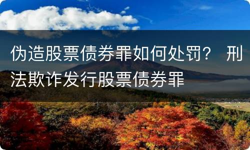 伪造股票债券罪如何处罚？ 刑法欺诈发行股票债券罪