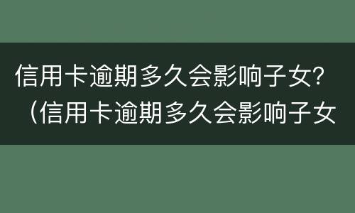 信用卡逾期多久会影响子女？（信用卡逾期多久会影响子女考公务员）