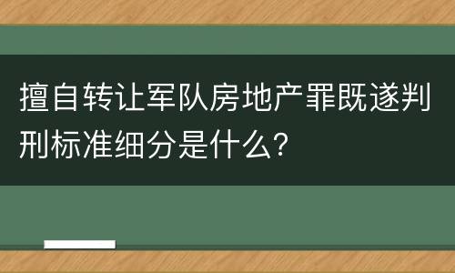 擅自转让军队房地产罪既遂判刑标准细分是什么？