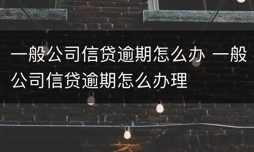 一般公司信贷逾期怎么办 一般公司信贷逾期怎么办理