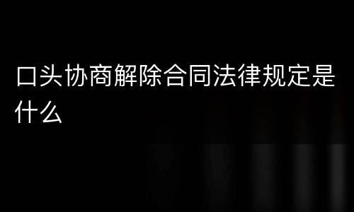 口头协商解除合同法律规定是什么