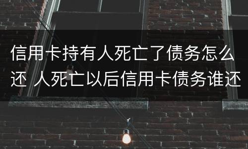 信用卡持有人死亡了债务怎么还 人死亡以后信用卡债务谁还