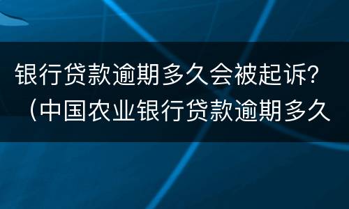 银行贷款逾期多久会被起诉？（中国农业银行贷款逾期多久会被起诉）