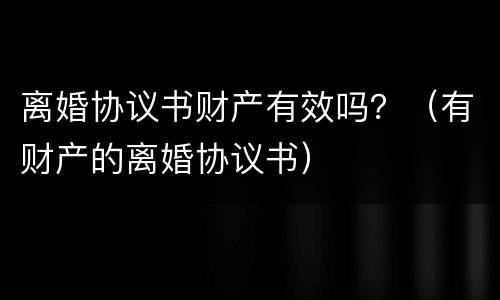 离婚协议书财产有效吗？（有财产的离婚协议书）