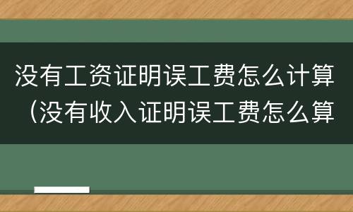 没有工资证明误工费怎么计算（没有收入证明误工费怎么算）