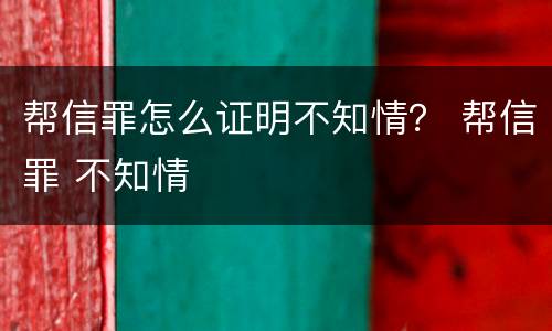 帮信罪怎么证明不知情？ 帮信罪 不知情