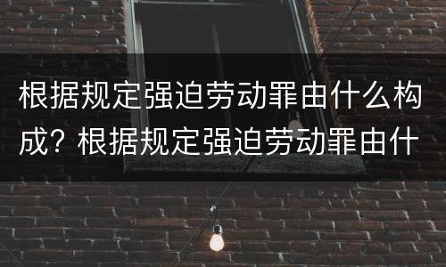 根据规定强迫劳动罪由什么构成? 根据规定强迫劳动罪由什么构成的