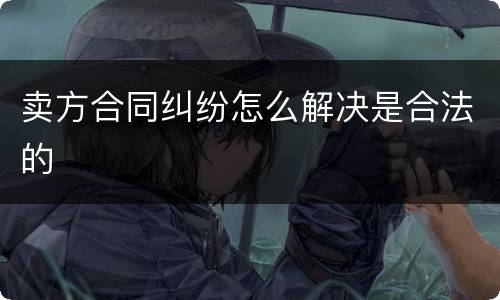 卖方合同纠纷怎么解决是合法的