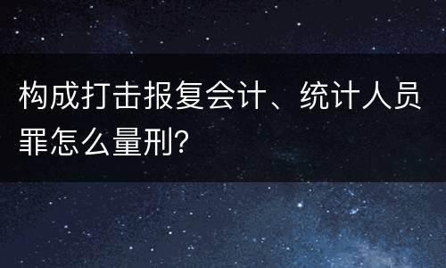 构成打击报复会计、统计人员罪怎么量刑？
