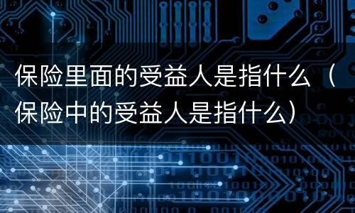 保险里面的受益人是指什么（保险中的受益人是指什么）