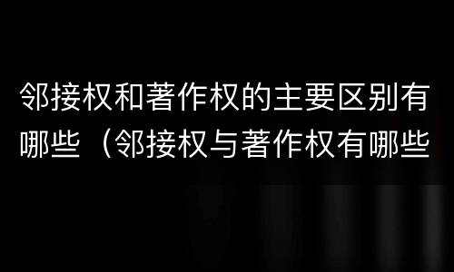 邻接权和著作权的主要区别有哪些（邻接权与著作权有哪些联系）