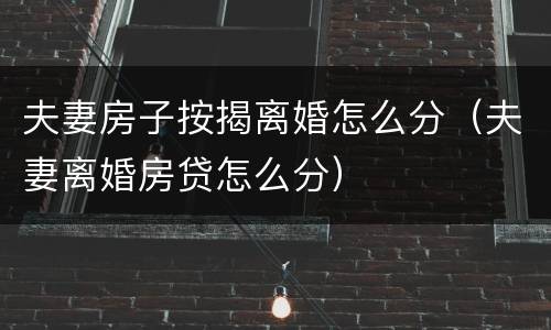 夫妻房子按揭离婚怎么分（夫妻离婚房贷怎么分）