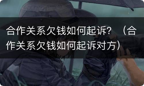 合作关系欠钱如何起诉？（合作关系欠钱如何起诉对方）
