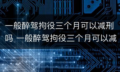 一般醉驾拘役三个月可以减刑吗 一般醉驾拘役三个月可以减刑吗多少钱