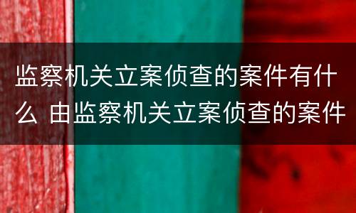 监察机关立案侦查的案件有什么 由监察机关立案侦查的案件