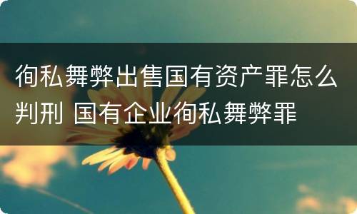 徇私舞弊出售国有资产罪怎么判刑 国有企业徇私舞弊罪