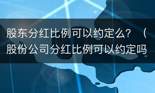 股东分红比例可以约定么？（股份公司分红比例可以约定吗）