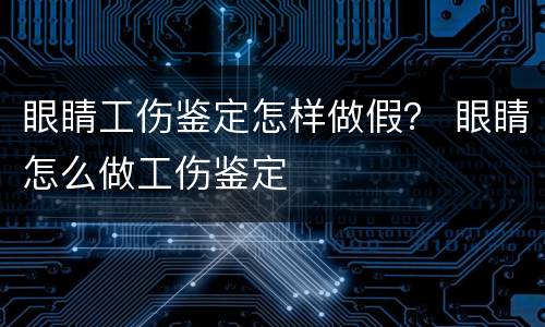 眼睛工伤鉴定怎样做假？ 眼睛怎么做工伤鉴定