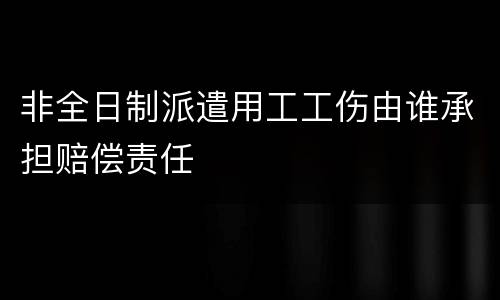 非全日制派遣用工工伤由谁承担赔偿责任