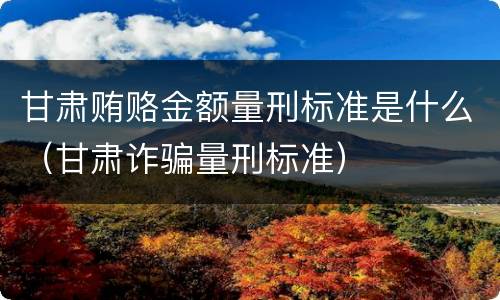 甘肃贿赂金额量刑标准是什么（甘肃诈骗量刑标准）