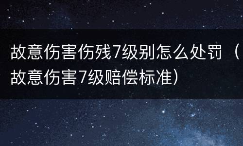故意伤害伤残7级别怎么处罚（故意伤害7级赔偿标准）