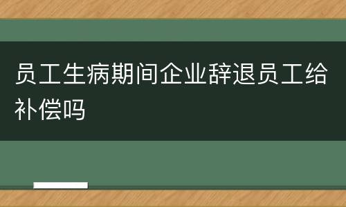 员工生病期间企业辞退员工给补偿吗