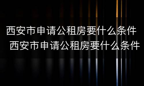 西安市申请公租房要什么条件 西安市申请公租房要什么条件呢