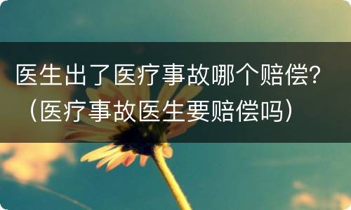 医生出了医疗事故哪个赔偿？（医疗事故医生要赔偿吗）