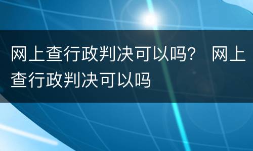 网上查行政判决可以吗？ 网上查行政判决可以吗