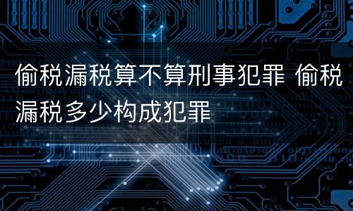 偷税漏税算不算刑事犯罪 偷税漏税多少构成犯罪