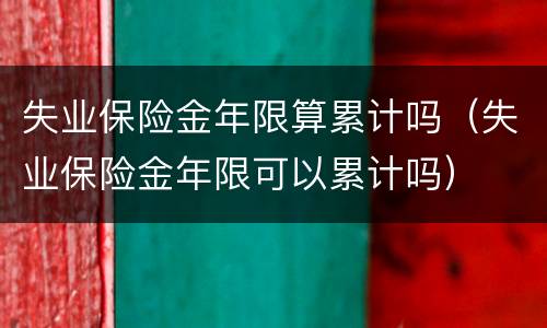 失业保险金年限算累计吗（失业保险金年限可以累计吗）