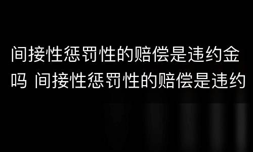 间接性惩罚性的赔偿是违约金吗 间接性惩罚性的赔偿是违约金吗怎么算