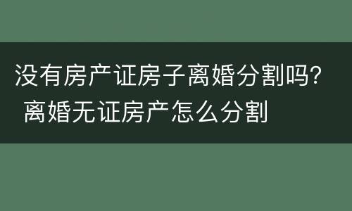 没有房产证房子离婚分割吗？ 离婚无证房产怎么分割