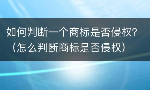 如何判断一个商标是否侵权？（怎么判断商标是否侵权）