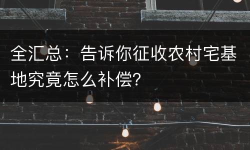 全汇总：告诉你征收农村宅基地究竟怎么补偿？