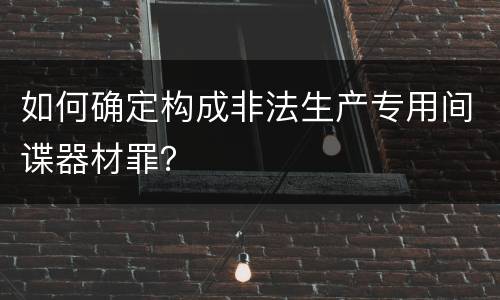 如何确定构成非法生产专用间谍器材罪？