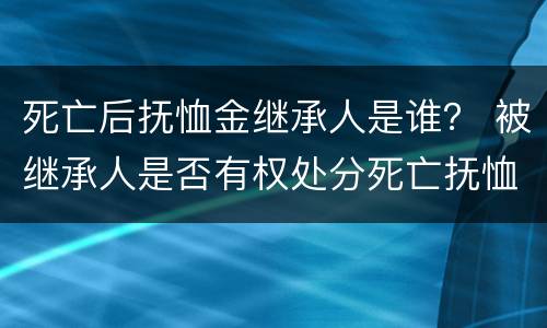 死亡后抚恤金继承人是谁？ 被继承人是否有权处分死亡抚恤金