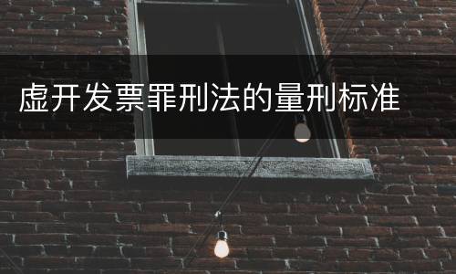 虚开发票罪刑法的量刑标准