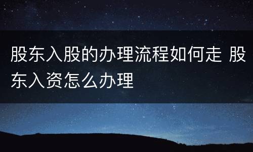 股东入股的办理流程如何走 股东入资怎么办理